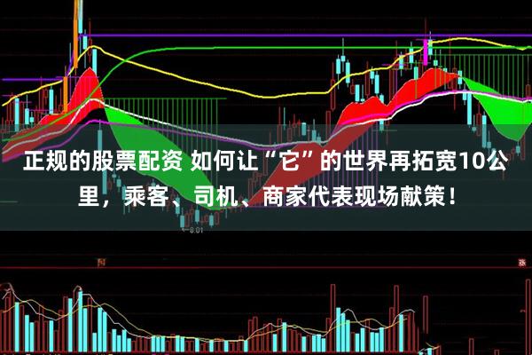 正规的股票配资 如何让“它”的世界再拓宽10公里，乘客、司机、商家代表现场献策！