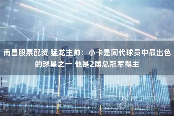 南昌股票配资 猛龙主帅：小卡是同代球员中最出色的球星之一 他是2届总冠军得主