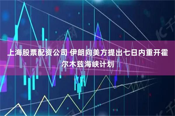 上海股票配资公司 伊朗向美方提出七日内重开霍尔木兹海峡计划
