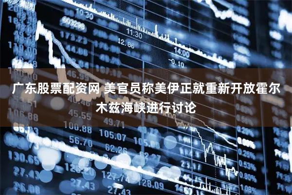 广东股票配资网 美官员称美伊正就重新开放霍尔木兹海峡进行讨论