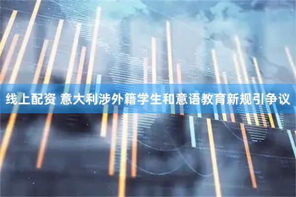 线上配资 意大利涉外籍学生和意语教育新规引争议