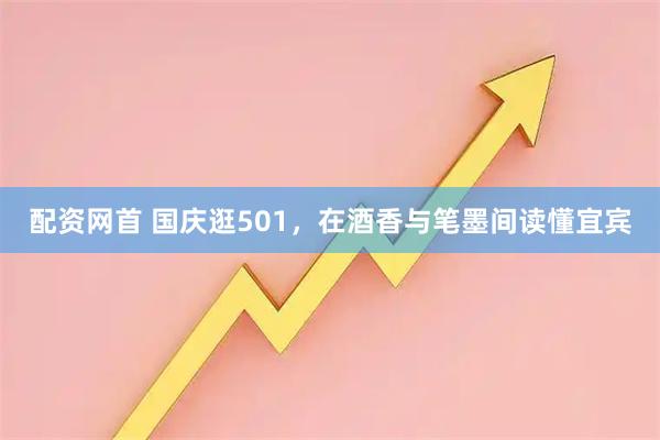 配资网首 国庆逛501，在酒香与笔墨间读懂宜宾