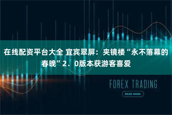 在线配资平台大全 宜宾翠屏：夹镜楼“永不落幕的春晚”2．0版本获游客喜爱
