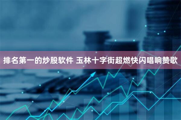 排名第一的炒股软件 玉林十字街超燃快闪唱响赞歌