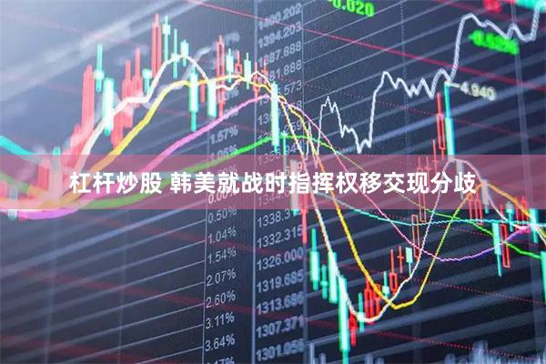 杠杆炒股 韩美就战时指挥权移交现分歧