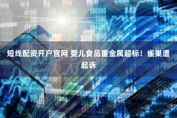 短线配资开户官网 婴儿食品重金属超标！雀巢遭起诉