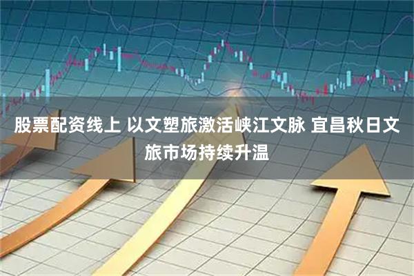 股票配资线上 以文塑旅激活峡江文脉 宜昌秋日文旅市场持续升温
